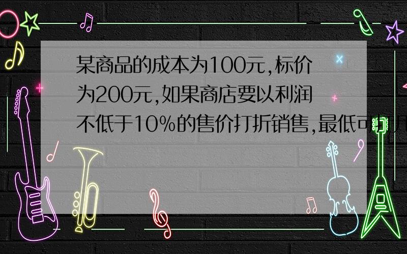 某商品的成本为100元,标价为200元,如果商店要以利润不低于10﹪的售价打折销售,最低可打几折?