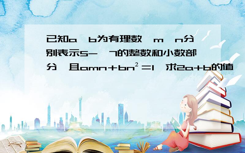 已知a、b为有理数,m、n分别表示5-√7的整数和小数部分,且amn＋bn²＝1,求2a+b的值