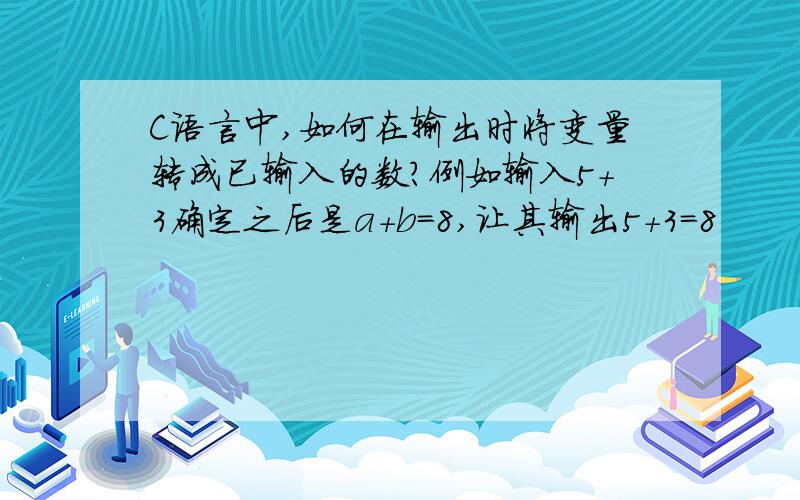 C语言中,如何在输出时将变量转成已输入的数?例如输入5+3确定之后是a+b=8,让其输出5+3=8