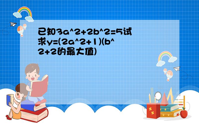 已知3a^2+2b^2=5试求y=(2a^2+1)(b^2+2的最大值)