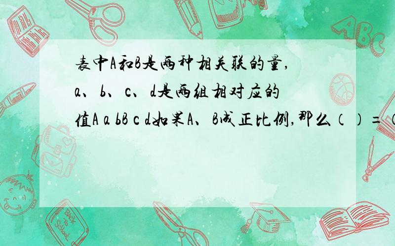 表中A和B是两种相关联的量,a、b、c、d是两组相对应的值A a bB c d如果A、B成正比例,那么（）=（）如果A、B成反比例,那么（）=（）