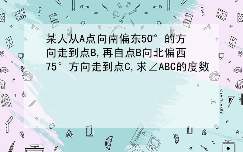 某人从A点向南偏东50°的方向走到点B,再自点B向北偏西75°方向走到点C,求∠ABC的度数