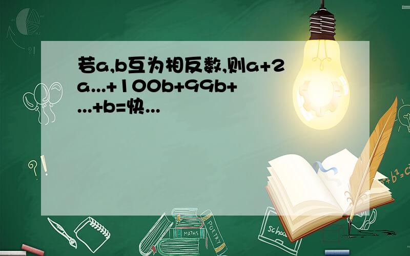 若a,b互为相反数,则a+2a...+100b+99b+...+b=快...