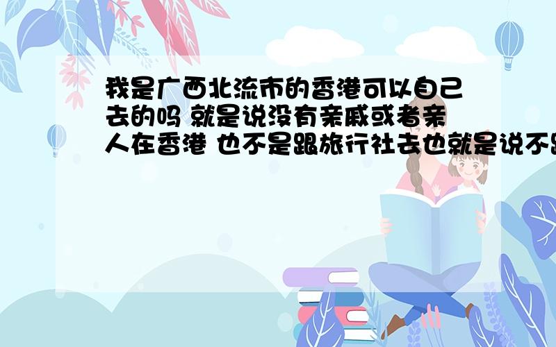 我是广西北流市的香港可以自己去的吗 就是说没有亲戚或者亲人在香港 也不是跟旅行社去也就是说不跟团 旅游团啊 就是自己办手续去 可以的吗