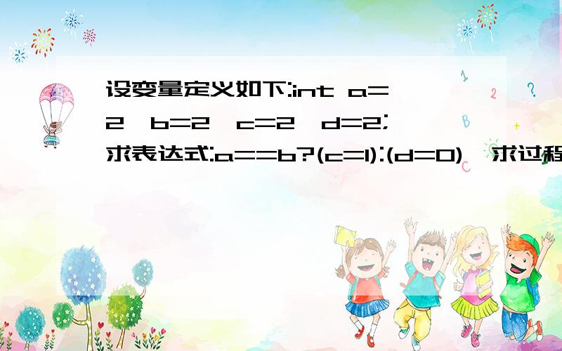 设变量定义如下:int a=2,b=2,c=2,d=2;求表达式:a==b?(c=1):(d=0),求过程.谢谢