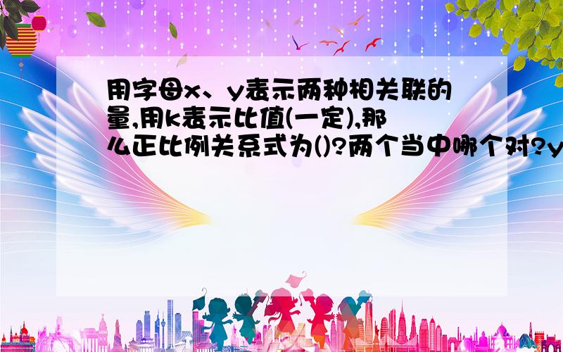 用字母x、y表示两种相关联的量,用k表示比值(一定),那么正比例关系式为()?两个当中哪个对?y=kX 2. x分之y=K（一定)