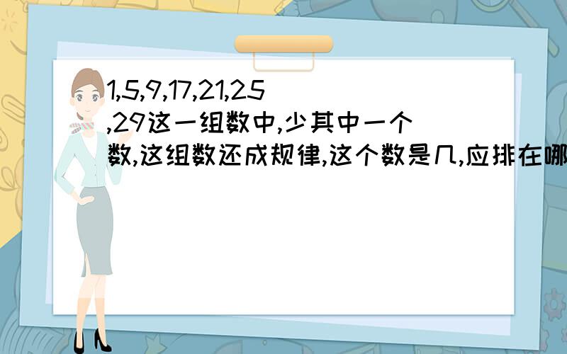 1,5,9,17,21,25,29这一组数中,少其中一个数,这组数还成规律,这个数是几,应排在哪里?