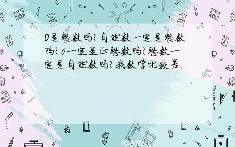 O是整数吗?自然数一定是整数吗?0一定是正整数吗?整数一定是自然数吗?我数学比较差.