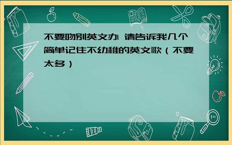 不要吻别英文办 请告诉我几个简单记住不幼稚的英文歌（不要太多）