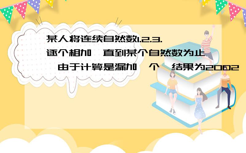 某人将连续自然数1.2.3.逐个相加,直到某个自然数为止,由于计算是漏加一个,结果为2002,求漏的自然不好意思 结果为2002这句话是结果为2012