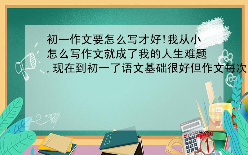 初一作文要怎么写才好!我从小怎么写作文就成了我的人生难题,现在到初一了语文基础很好但作文每次都扣10.要用什么写作手法、修辞手法才能是自己得作文得高分.我给的分不多,但如果答案