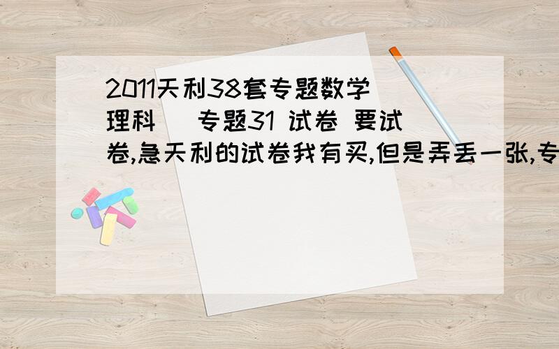 2011天利38套专题数学(理科) 专题31 试卷 要试卷,急天利的试卷我有买,但是弄丢一张,专题31,试卷全名为《2011新课标全国各省市名校高考单元专题训练》,丢的一张是专题31 直线与圆锥曲线、圆