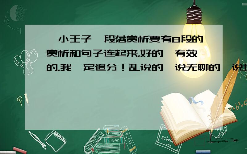 《小王子》段落赏析要有8段的赏析和句子连起来，好的、有效的，我一定追分！乱说的、说无聊的、说垃圾的一切滚蛋！几段都行，最好8段，长短无所谓。