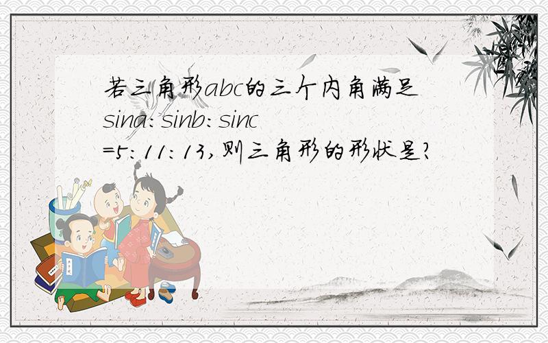 若三角形abc的三个内角满足sina:sinb:sinc=5:11:13,则三角形的形状是?