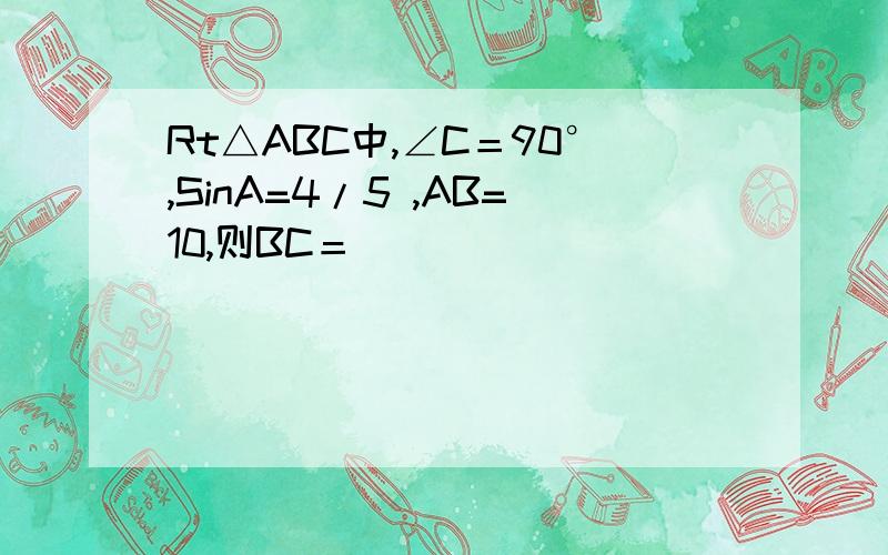 Rt△ABC中,∠C＝90°,SinA=4/5 ,AB=10,则BC＝______