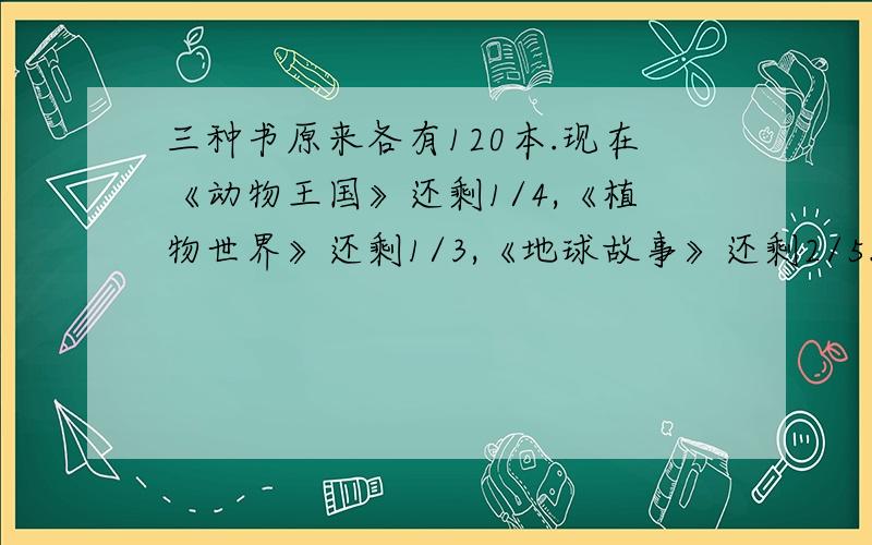 三种书原来各有120本.现在《动物王国》还剩1/4,《植物世界》还剩1/3,《地球故事》还剩2/5.那种书卖出的最多?