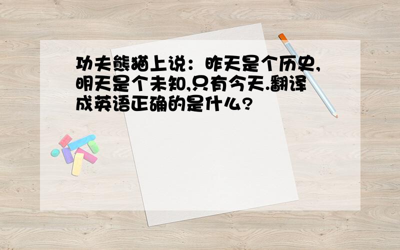 功夫熊猫上说：昨天是个历史,明天是个未知,只有今天.翻译成英语正确的是什么?