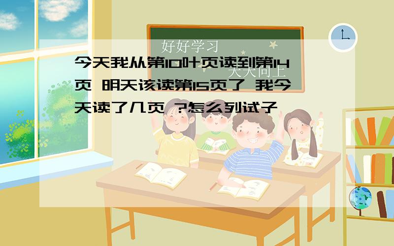 今天我从第10叶页读到第14页 明天该读第15页了 我今天读了几页 ?怎么列试子