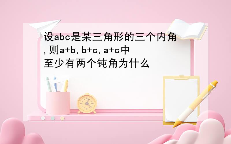 设abc是某三角形的三个内角,则a+b,b+c,a+c中至少有两个钝角为什么