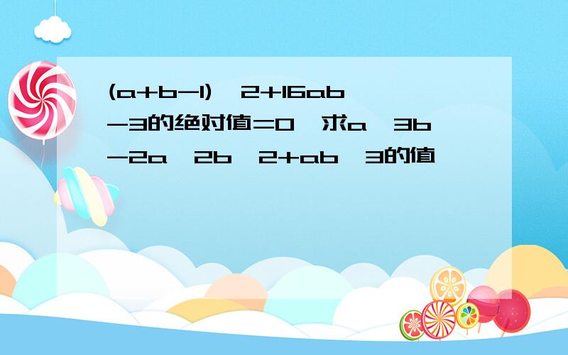 (a+b-1)^2+16ab-3的绝对值=0,求a^3b-2a^2b^2+ab^3的值