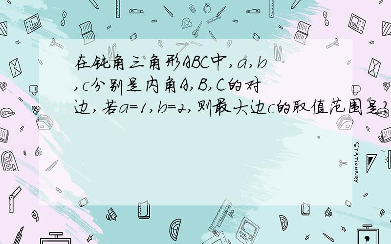 在钝角三角形ABC中,a,b,c分别是内角A,B,C的对边,若a=1,b=2,则最大边c的取值范围是?