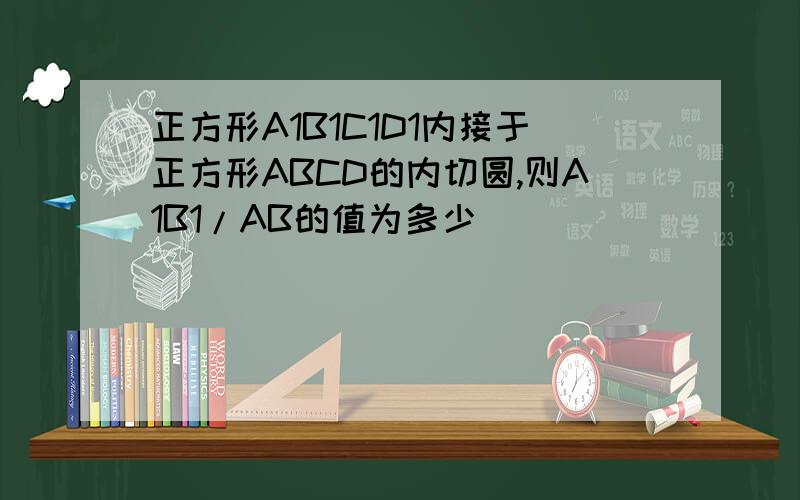 正方形A1B1C1D1内接于正方形ABCD的内切圆,则A1B1/AB的值为多少