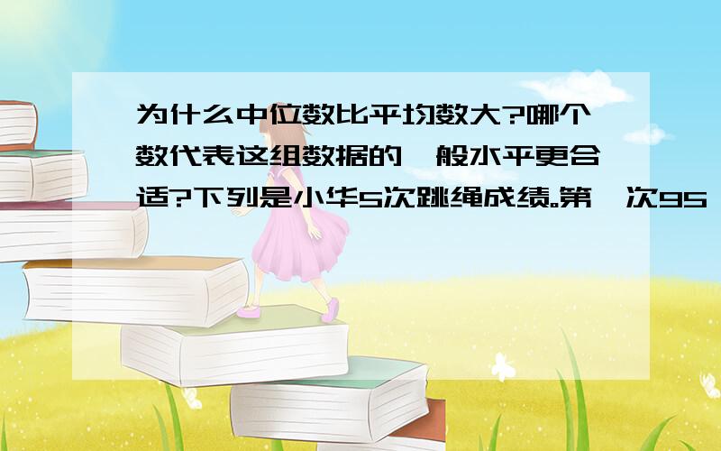 为什么中位数比平均数大?哪个数代表这组数据的一般水平更合适?下列是小华5次跳绳成绩。第一次95 第二次125 第三次122 第四次128 第五次120