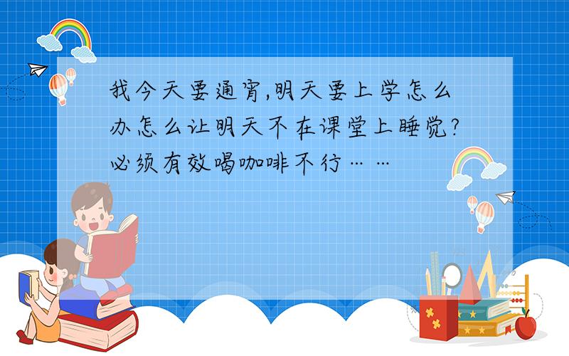 我今天要通宵,明天要上学怎么办怎么让明天不在课堂上睡觉?必须有效喝咖啡不行……