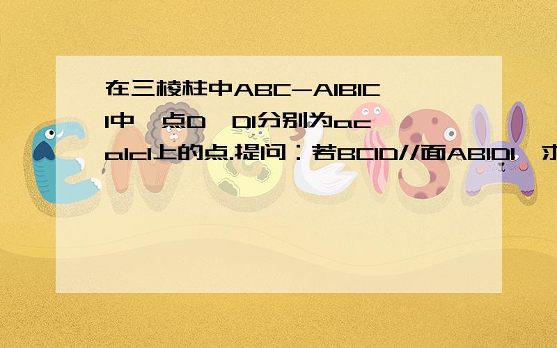 在三棱柱中ABC-A1B1C1中,点D,D1分别为ac,a1c1上的点.提问：若BC1D//面AB1D1,求AD/DC的值?求回答呀,大侠们给力呀,好像有多种方法,不要补成4棱柱的那种.A1B1C1在上底,ABC在下底