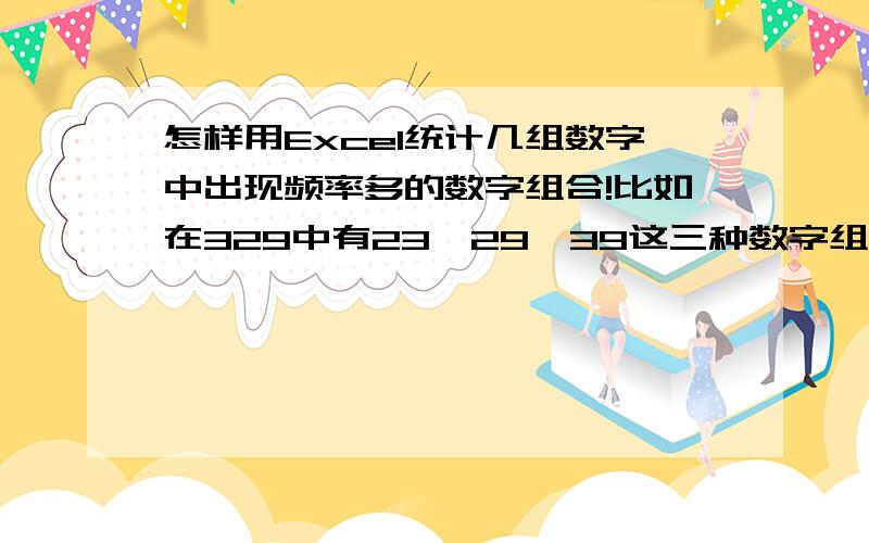 怎样用Excel统计几组数字中出现频率多的数字组合!比如在329中有23、29、39这三种数字组合在其他数字组合中有没有出现,数字不分先后顺序23、32属于同类!