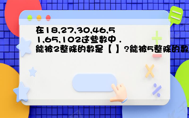 在18,27,30,46,51,65,102这些数中 .能被2整除的数是【 】?能被5整除的数是【 】?