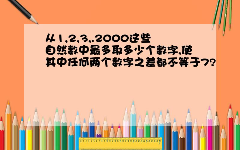 从1,2,3,.2000这些自然数中最多取多少个数字,使其中任何两个数字之差都不等于7?