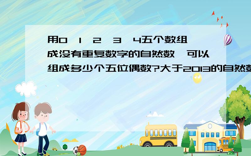 用0、1、2、3、4五个数组成没有重复数字的自然数,可以组成多少个五位偶数?大于2013的自然数有多少个?