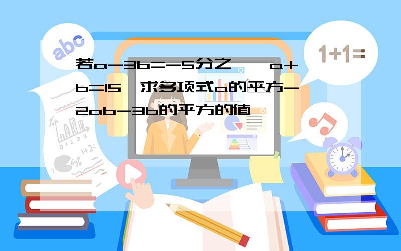 若a-3b=-5分之一,a+b=15,求多项式a的平方-2ab-3b的平方的值