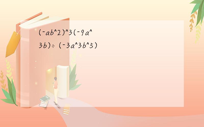 (-ab^2)^3(-9a^3b)÷(-3a^3b^5)