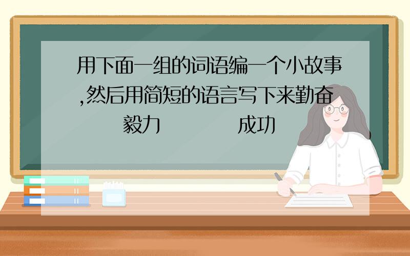 用下面一组的词语编一个小故事,然后用简短的语言写下来勤奋      毅力          成功