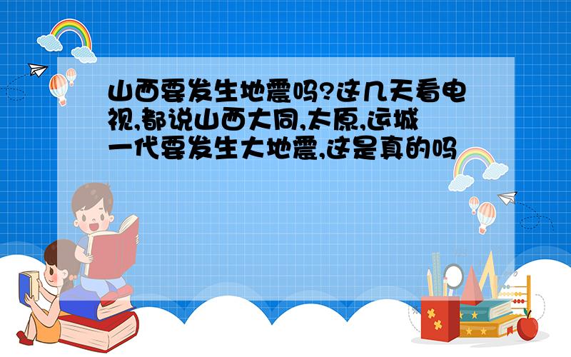 山西要发生地震吗?这几天看电视,都说山西大同,太原,运城一代要发生大地震,这是真的吗