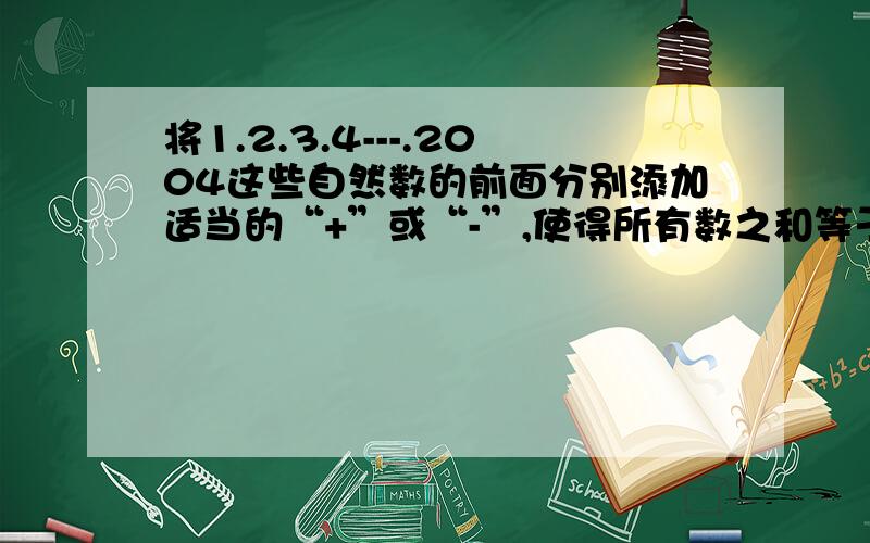 将1.2.3.4---.2004这些自然数的前面分别添加适当的“+”或“-”,使得所有数之和等于0