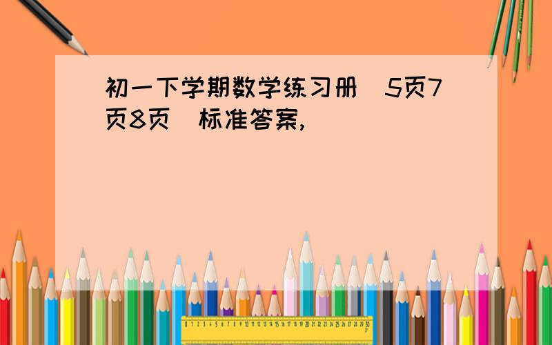 初一下学期数学练习册（5页7页8页）标准答案,