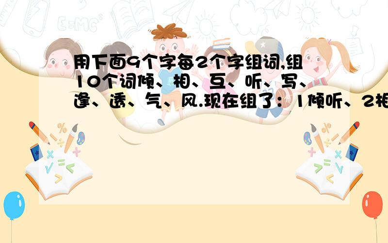 用下面9个字每2个字组词,组10个词倾、相、互、听、写、逢、透、气、风.现在组了：1倾听、2相互、3相逢、4互相、5听风、6听写、7透气、8透风、9风气、10