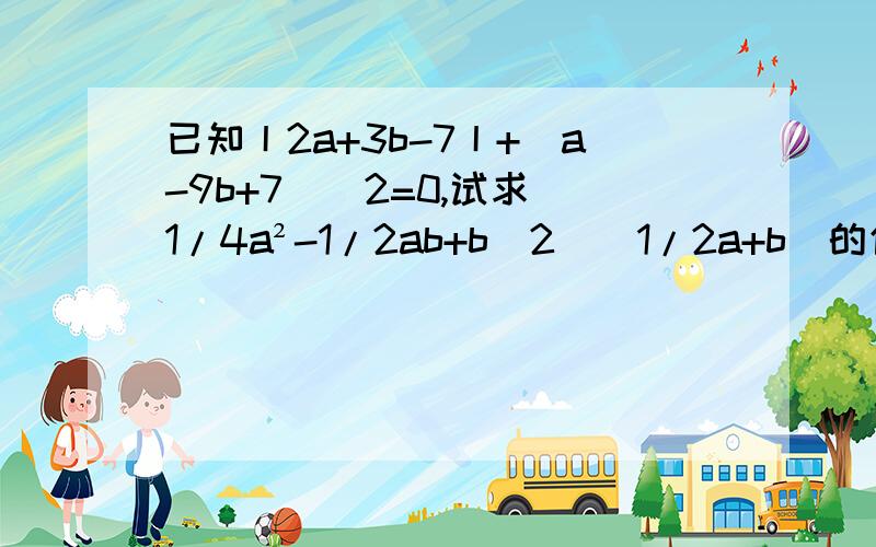 已知丨2a+3b-7丨+(a-9b+7)^2=0,试求(1/4a²-1/2ab+b^2)(1/2a+b)的值.