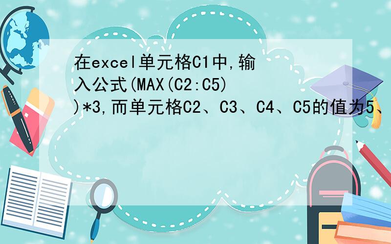 在excel单元格C1中,输入公式(MAX(C2:C5))*3,而单元格C2、C3、C4、C5的值为5、8、6