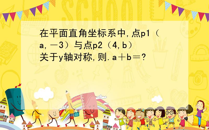 在平面直角坐标系中,点p1（a,―3）与点p2（4,b）关于y轴对称,则.a＋b＝?