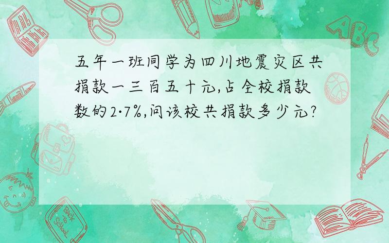 五年一班同学为四川地震灾区共捐款一三百五十元,占全校捐款数的2·7%,问该校共捐款多少元?