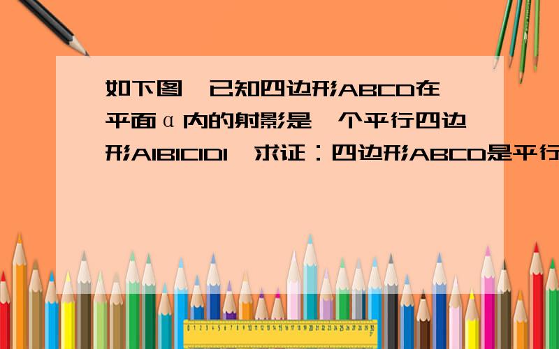 如下图,已知四边形ABCD在平面α内的射影是一个平行四边形A1B1C1D1,求证：四边形ABCD是平行四边形