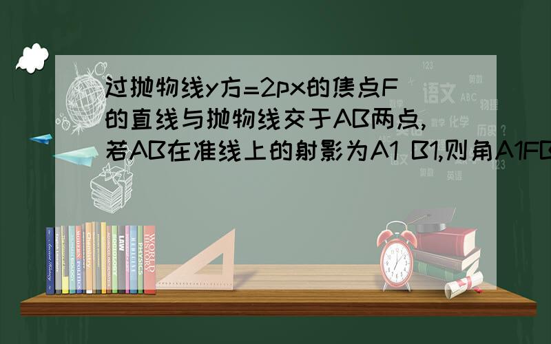 过抛物线y方=2px的焦点F的直线与抛物线交于AB两点,若AB在准线上的射影为A1 B1,则角A1FB1为