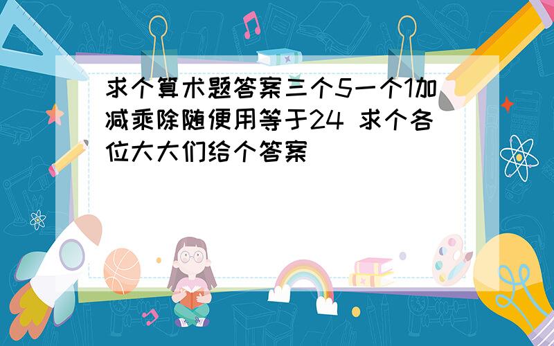 求个算术题答案三个5一个1加减乘除随便用等于24 求个各位大大们给个答案