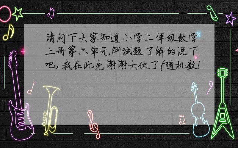 请问下大家知道小学二年级数学上册第六单元测试题了解的说下吧,我在此先谢谢大伙了{随机数l