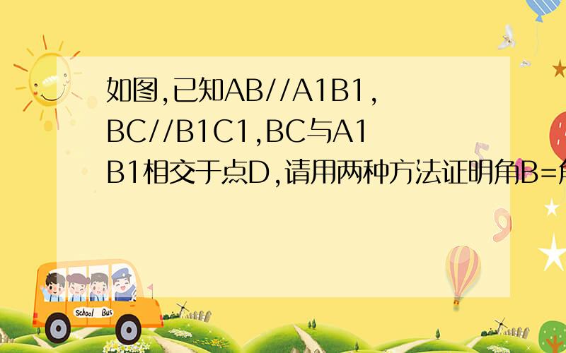 如图,已知AB//A1B1,BC//B1C1,BC与A1B1相交于点D,请用两种方法证明角B=角B1 方法一：方法二：如图,已知AB//A1B1,BC//B1C1,BC与A1B1相交于点D,请用两种方法证明角B=角B1方法一：方法二：