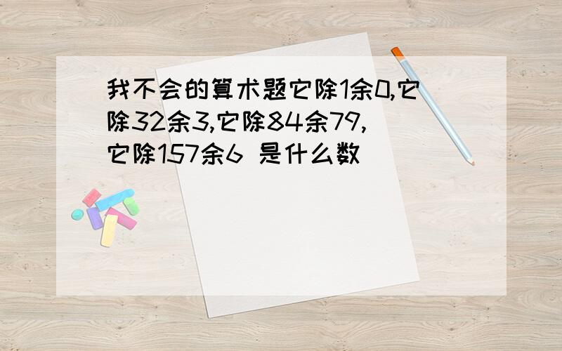 我不会的算术题它除1余0,它除32余3,它除84余79,它除157余6 是什么数